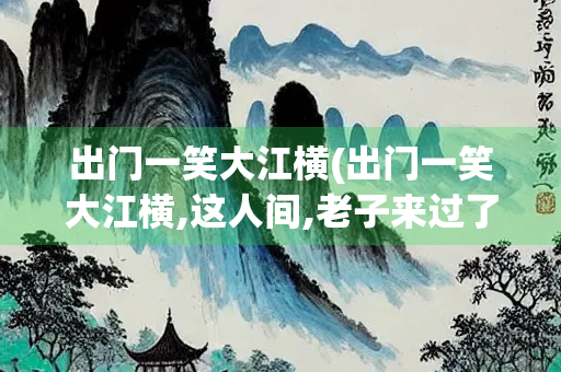 出门一笑大江横(出门一笑大江横,这人间,老子来过了)