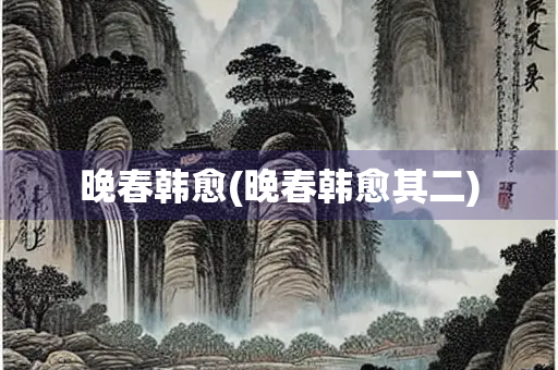 晚春韩愈(晚春韩愈其二)