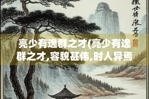 亮少有逸群之才(亮少有逸群之才,容貌甚伟,时人异焉)