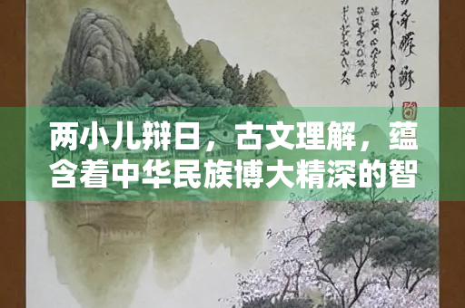 两小儿辩日，古文理解，蕴含着中华民族博大精深的智慧