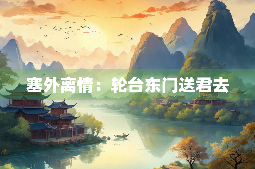 塞外离情：轮台东门送君去