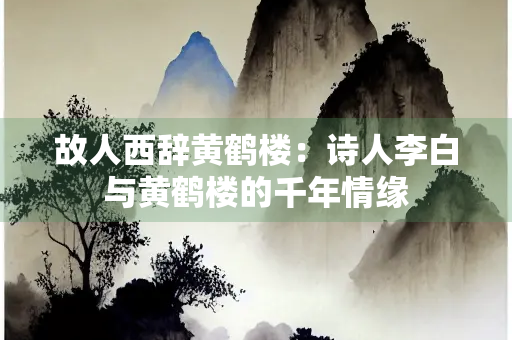 故人西辞黄鹤楼：诗人李白与黄鹤楼的千年情缘