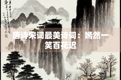 唐诗宋词最美诗词：嫣然一笑百花迟