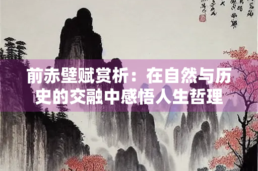 前赤壁赋赏析：在自然与历史的交融中感悟人生哲理