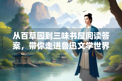 从百草园到三味书屋阅读答案，带你走进鲁迅文学世界的经典之作