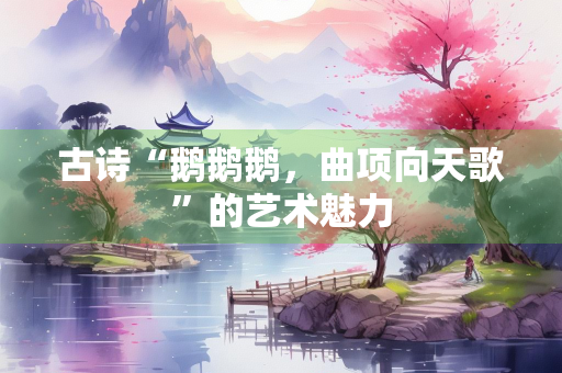 古诗“鹅鹅鹅，曲项向天歌”的艺术魅力