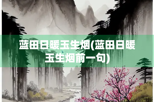 蓝田日暖玉生烟(蓝田日暖玉生烟前一句)