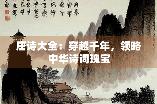 唐诗大全：穿越千年，领略中华诗词瑰宝