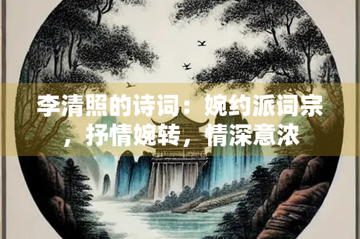 李清照的诗词：婉约派词宗，抒情婉转，情深意浓
