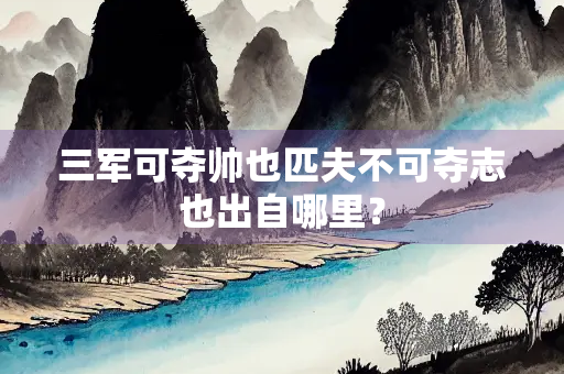 三军可夺帅也匹夫不可夺志也出自哪里？