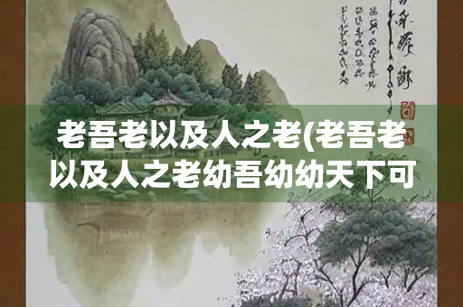 老吾老以及人之老(老吾老以及人之老幼吾幼幼天下可运于掌翻译)