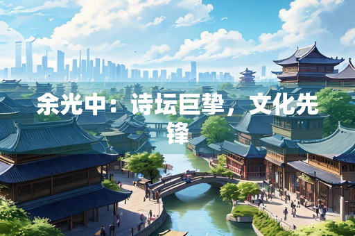 余光中：诗坛巨挚，文化先锋
