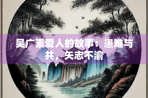 吴广素爱人的故事：患难与共，矢志不渝