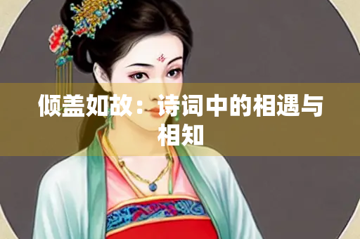 倾盖如故：诗词中的相遇与相知