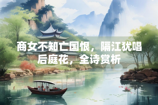 商女不知亡国恨，隔江犹唱后庭花，全诗赏析