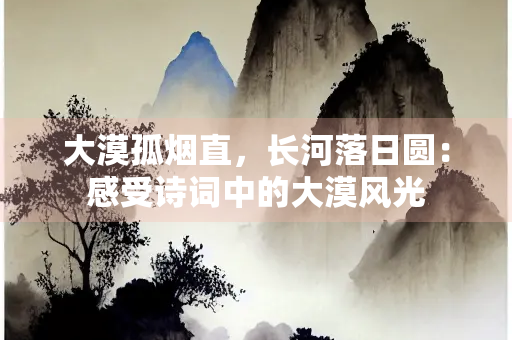 大漠孤烟直，长河落日圆：感受诗词中的大漠风光
