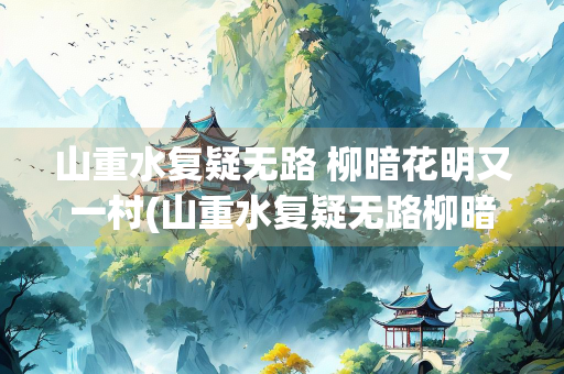 山重水复疑无路 柳暗花明又一村(山重水复疑无路柳暗花明又一村的意思)