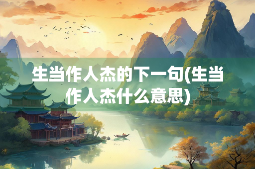 生当作人杰的下一句(生当作人杰什么意思)