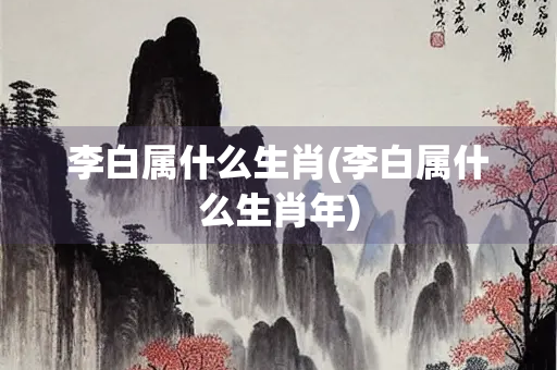 李白属什么生肖(李白属什么生肖年)