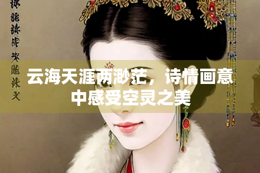 云海天涯两渺茫，诗情画意中感受空灵之美