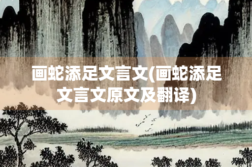 画蛇添足文言文(画蛇添足文言文原文及翻译)