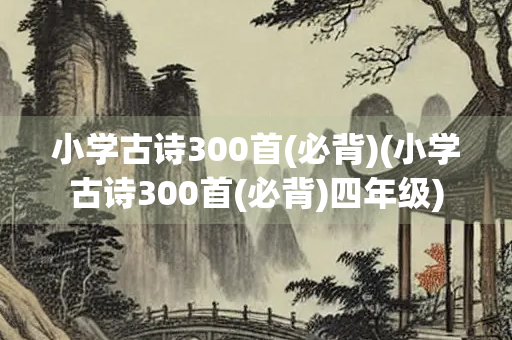 小学古诗300首(必背)(小学古诗300首(必背)四年级)