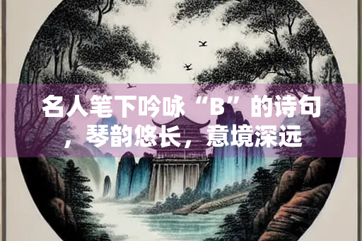 名人笔下吟咏“B”的诗句，琴韵悠长，意境深远