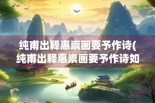 纯甫出释惠崇画要予作诗(纯甫出释惠崇画要予作诗如何表现画技高超)