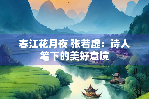 春江花月夜 张若虚：诗人笔下的美好意境