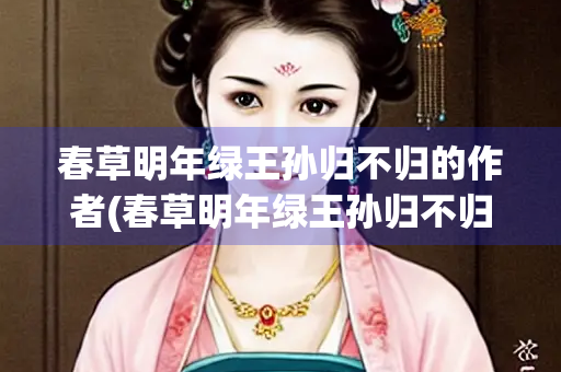 春草明年绿王孙归不归的作者(春草明年绿王孙归不归诗句的意思)