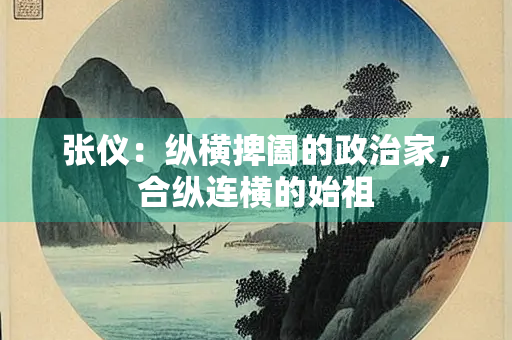 张仪：纵横捭阖的政治家，合纵连横的始祖