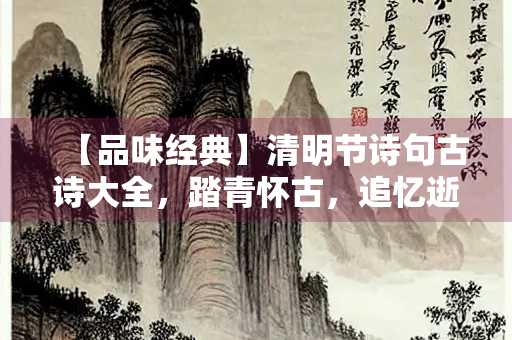 【品味经典】清明节诗句古诗大全，踏青怀古，追忆逝者