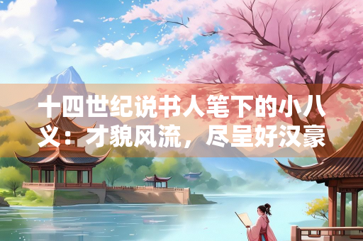 十四世纪说书人笔下的小八义：才貌风流，尽呈好汉豪情