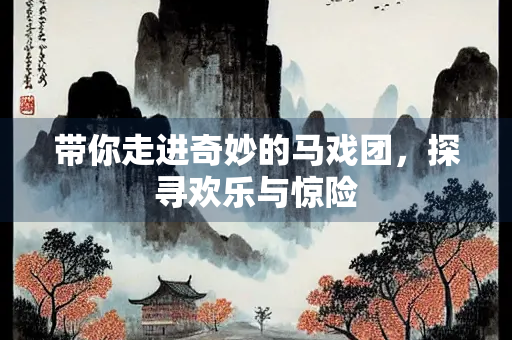 带你走进奇妙的马戏团，探寻欢乐与惊险
