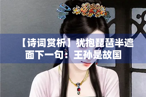 【诗词赏析】犹抱琵琶半遮面下一句：王孙是故国