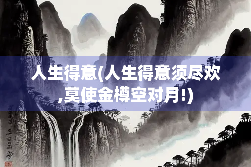 人生得意(人生得意须尽欢,莫使金樽空对月!)