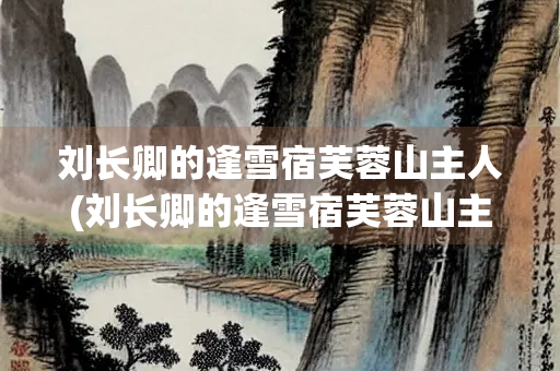 刘长卿的逢雪宿芙蓉山主人(刘长卿的逢雪宿芙蓉山主人的诗句是)