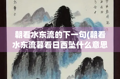 朝看水东流的下一句(朝看水东流暮看日西坠什么意思)