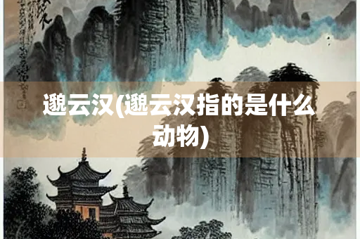 邈云汉(邈云汉指的是什么动物)