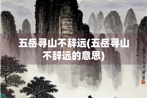 五岳寻山不辞远(五岳寻山不辞远的意思)
