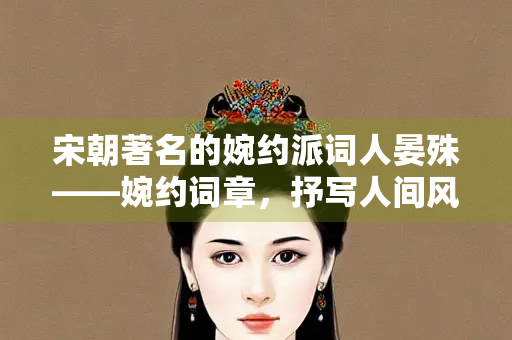 宋朝著名的婉约派词人晏殊——婉约词章，抒写人间风月