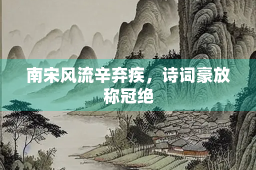 南宋风流辛弃疾，诗词豪放称冠绝
