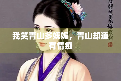 我笑青山多妩媚，青山却道有情痴