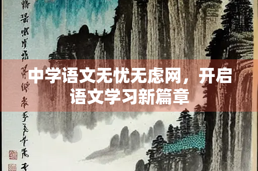 中学语文无忧无虑网，开启语文学习新篇章