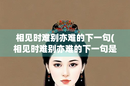 相见时难别亦难的下一句(相见时难别亦难的下一句是什么呢)