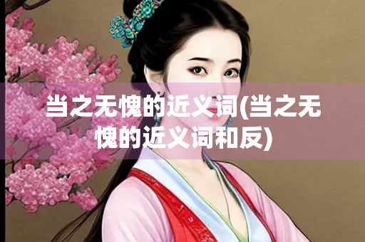 当之无愧的近义词(当之无愧的近义词和反)