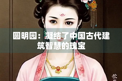 圆明园：凝结了中国古代建筑智慧的瑰宝