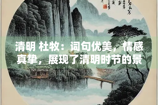 清明 杜牧：词句优美，情感真挚，展现了清明时节的景象和诗人的思乡之情