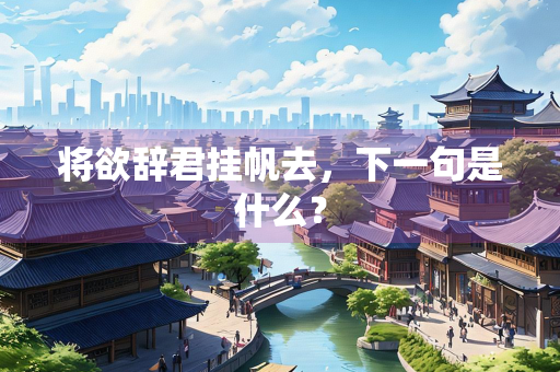 将欲辞君挂帆去，下一句是什么？