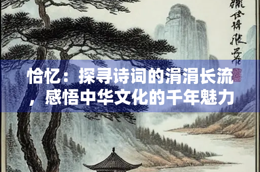 恰忆：探寻诗词的涓涓长流，感悟中华文化的千年魅力